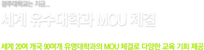 경주대학교는 지금. / 세계 유수대학과 MOU 체결 / 세계 20여 개국 90여개 유명대학과의 MOU 체결로 다양한 교육 기회 제공 